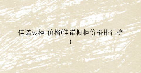 佳诺橱柜 价格(佳诺橱柜价格排行榜)